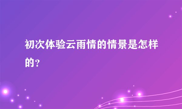 初次体验云雨情的情景是怎样的？