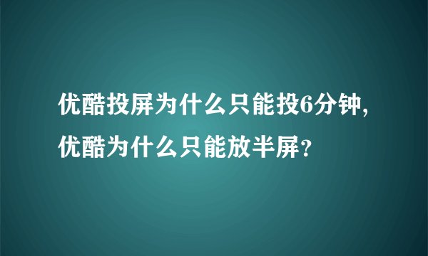 优酷投屏为什么只能投6分钟,优酷为什么只能放半屏？