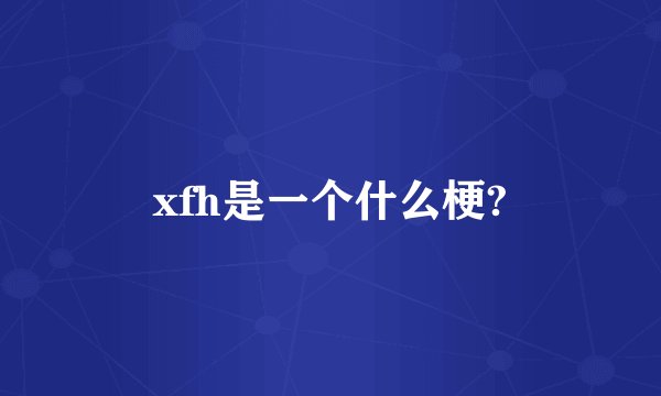 xfh是一个什么梗?