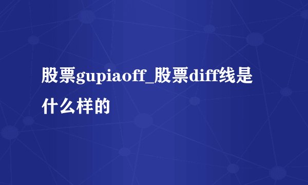 股票gupiaoff_股票diff线是什么样的