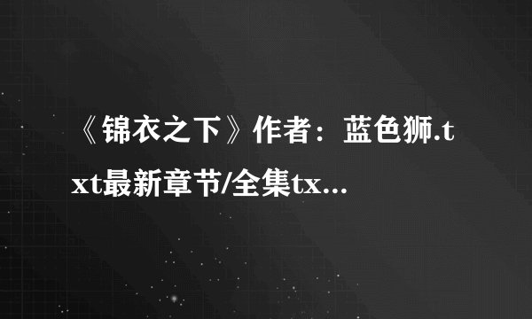 《锦衣之下》作者：蓝色狮.txt最新章节/全集txt免费下载