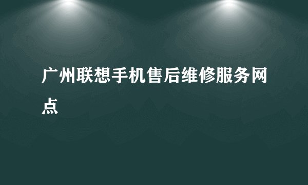 广州联想手机售后维修服务网点