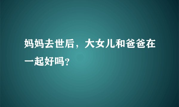 妈妈去世后，大女儿和爸爸在一起好吗？