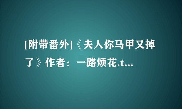 [附带番外]《夫人你马甲又掉了》作者：一路烦花.txt最新章节/全集txt免费下载