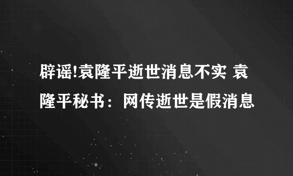 辟谣!袁隆平逝世消息不实 袁隆平秘书：网传逝世是假消息