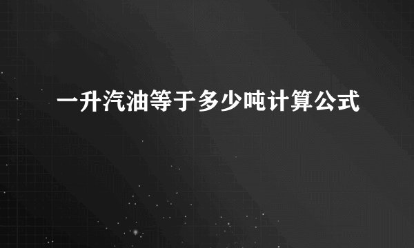 一升汽油等于多少吨计算公式