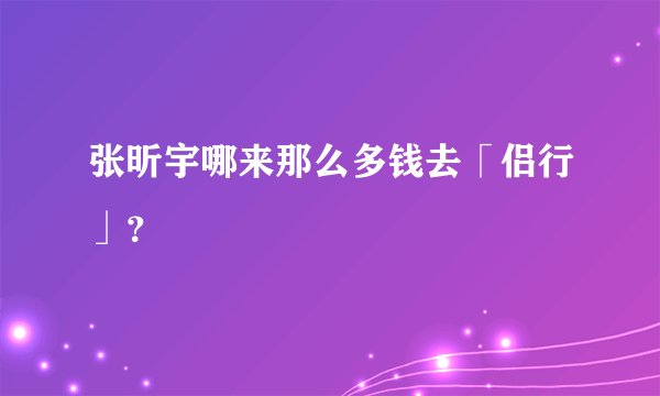 张昕宇哪来那么多钱去「侣行」？