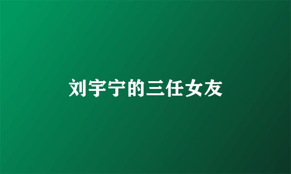 刘宇宁的三任女友