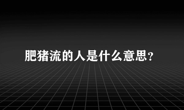 肥猪流的人是什么意思？