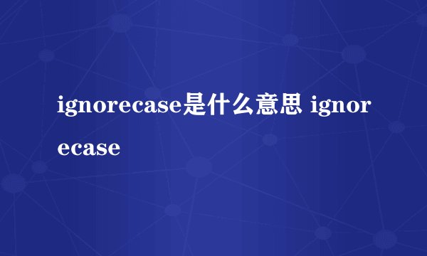 ignorecase是什么意思 ignorecase