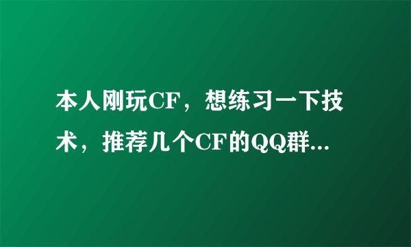 本人刚玩CF，想练习一下技术，推荐几个CF的QQ群吧，谢谢