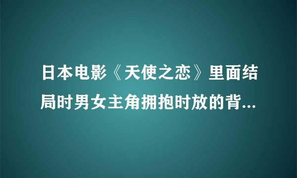 日本电影《天使之恋》里面结局时男女主角拥抱时放的背景音乐叫什么？？
