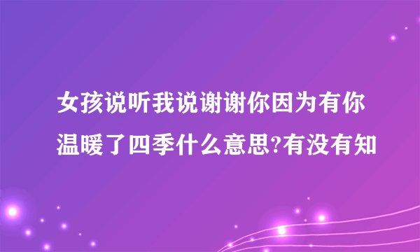 女孩说听我说谢谢你因为有你温暖了四季什么意思?有没有知