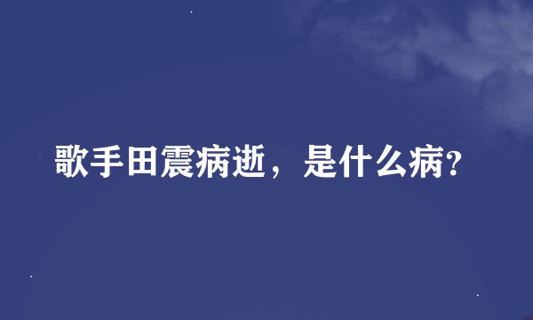 歌手田震病逝，是什么病？