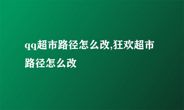 qq超市路径怎么改,狂欢超市路径怎么改