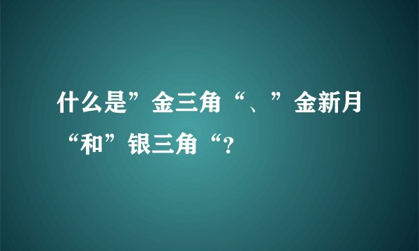 什么是”金三角“、”金新月“和”银三角“？
