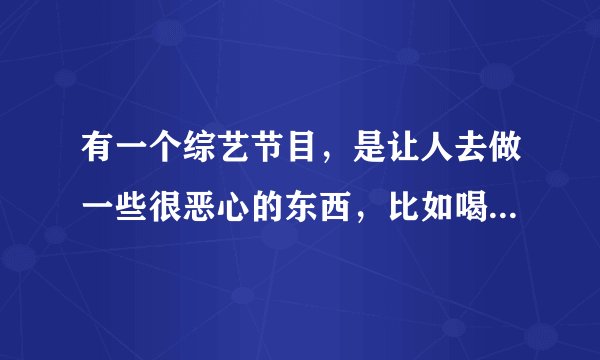 有一个综艺节目，是让人去做一些很恶心的东西，比如喝虫子汁之类的，是英语。