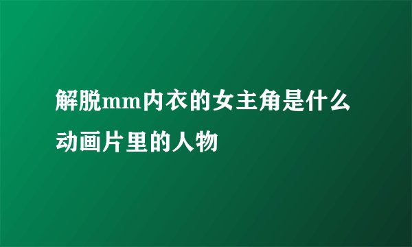 解脱mm内衣的女主角是什么动画片里的人物