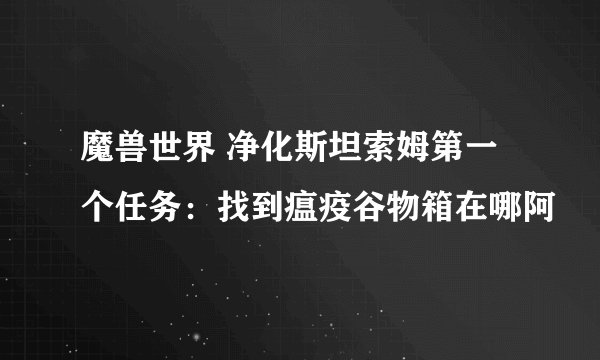 魔兽世界 净化斯坦索姆第一个任务：找到瘟疫谷物箱在哪阿