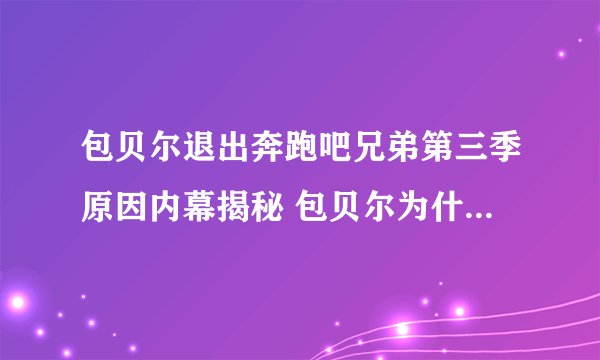 包贝尔退出奔跑吧兄弟第三季原因内幕揭秘 包贝尔为什么退出跑男3