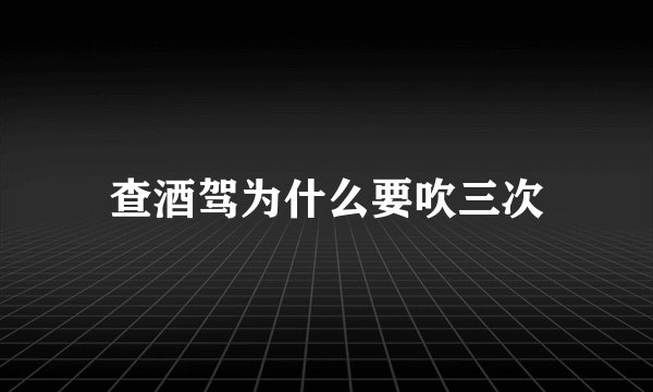 查酒驾为什么要吹三次