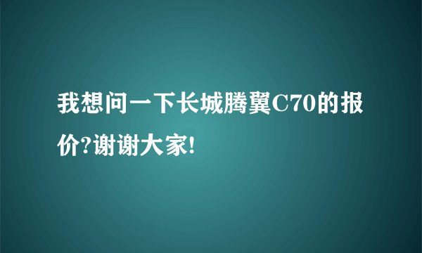 我想问一下长城腾翼C70的报价?谢谢大家!