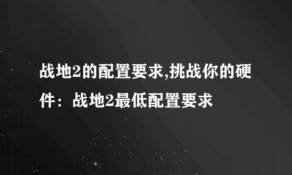 战地2的配置要求,挑战你的硬件：战地2最低配置要求