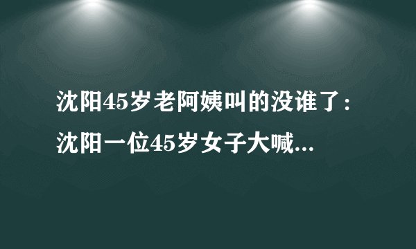 沈阳45岁老阿姨叫的没谁了：沈阳一位45岁女子大喊不停的故事