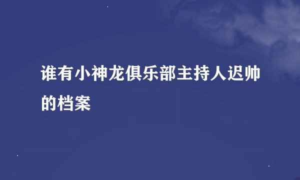 谁有小神龙俱乐部主持人迟帅的档案