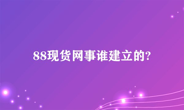88现货网事谁建立的?