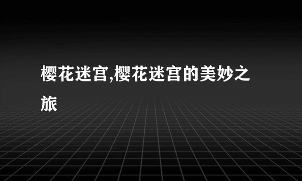 樱花迷宫,樱花迷宫的美妙之旅