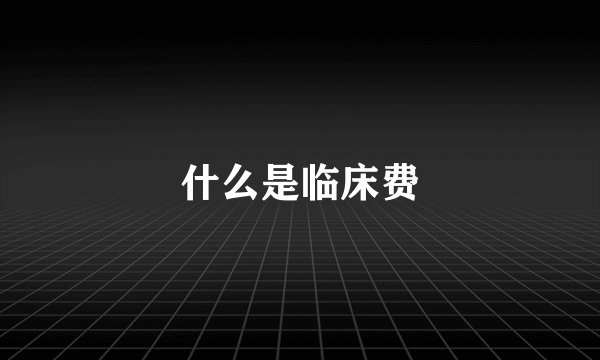 什么是临床费
