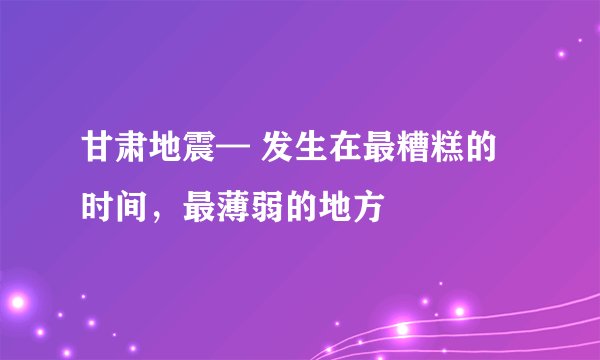 甘肃地震— 发生在最糟糕的时间，最薄弱的地方