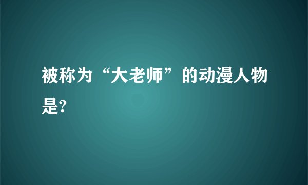 被称为“大老师”的动漫人物是?
