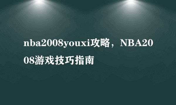 nba2008youxi攻略，NBA2008游戏技巧指南