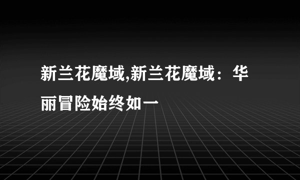 新兰花魔域,新兰花魔域：华丽冒险始终如一