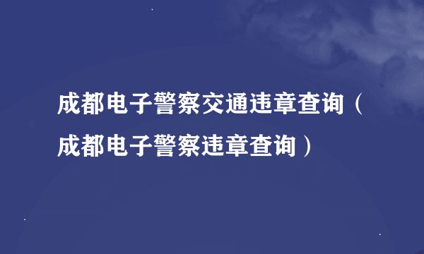 成都电子警察交通违章查询（成都电子警察违章查询）