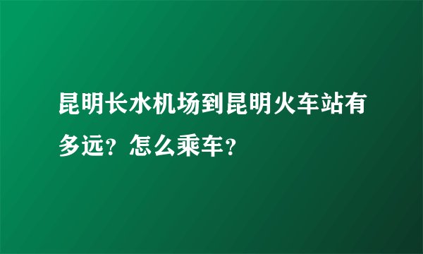 昆明长水机场到昆明火车站有多远？怎么乘车？