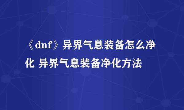 《dnf》异界气息装备怎么净化 异界气息装备净化方法