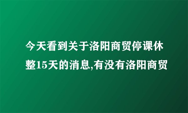 今天看到关于洛阳商贸停课休整15天的消息,有没有洛阳商贸