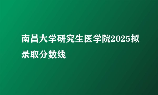 南昌大学研究生医学院2025拟录取分数线