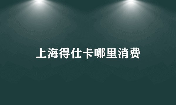 上海得仕卡哪里消费