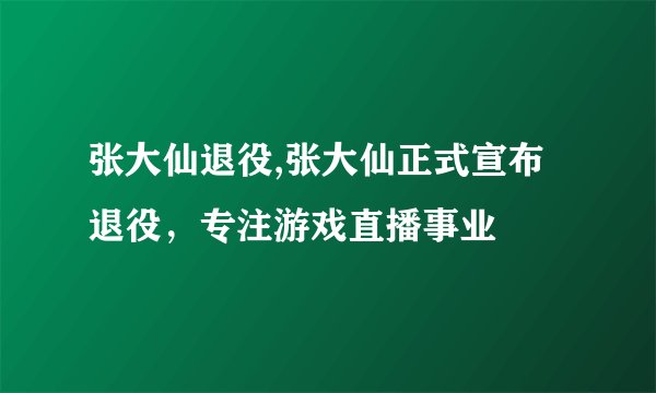 张大仙退役,张大仙正式宣布退役，专注游戏直播事业