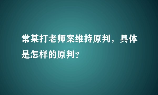 常某打老师案维持原判,具体是怎样的原判?