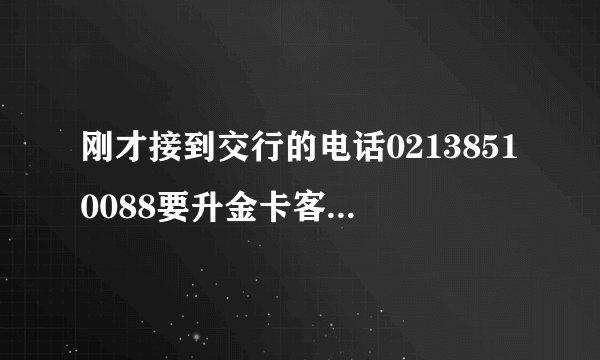 刚才接到交行的电话02138510088要升金卡客户,现在交行有没有这个活动,是不是骗子?