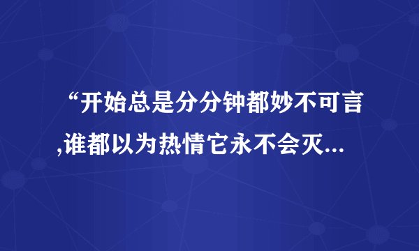 “开始总是分分钟都妙不可言,谁都以为热情它永不会灭”是哪首歌里的,全歌词,谢谢