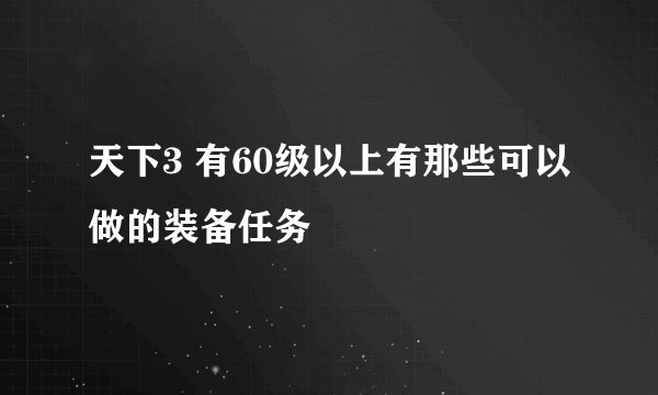天下3 有60级以上有那些可以做的装备任务