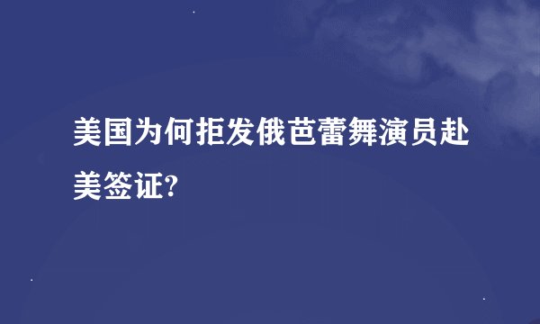 美国为何拒发俄芭蕾舞演员赴美签证?