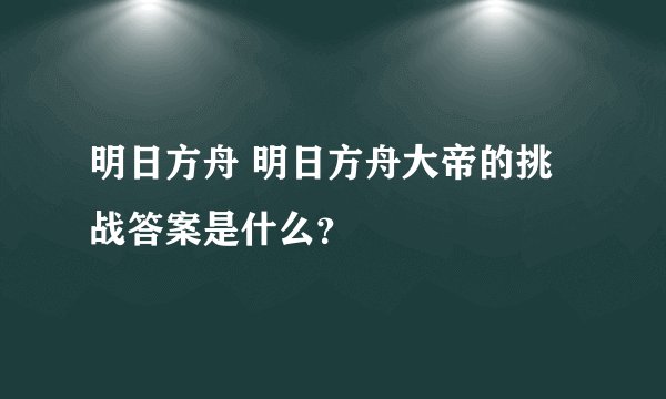 明日方舟 明日方舟大帝的挑战答案是什么？