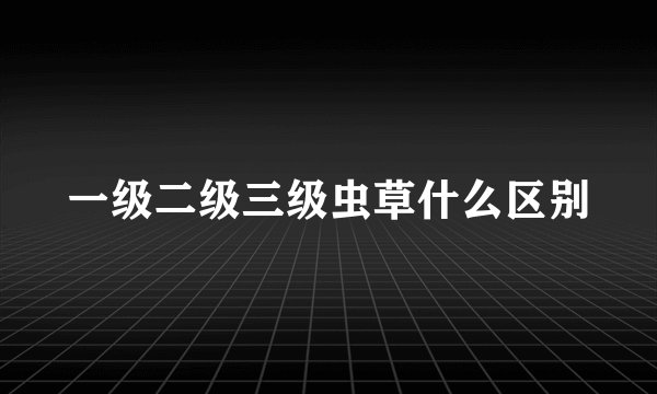 一级二级三级虫草什么区别